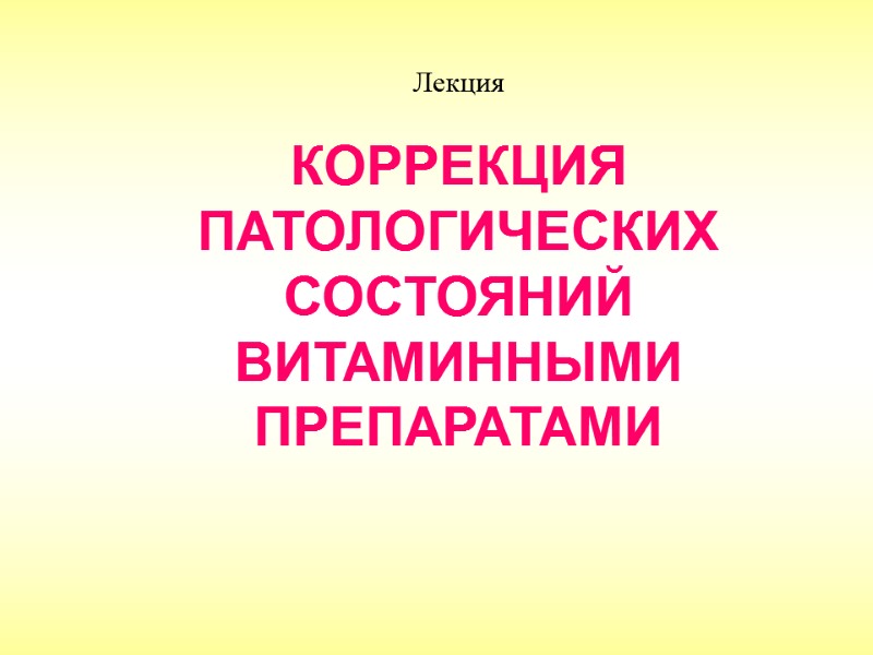 Лекция КОРРЕКЦИЯ ПАТОЛОГИЧЕСКИХ СОСТОЯНИЙ ВИТАМИННЫМИ ПРЕПАРАТАМИ